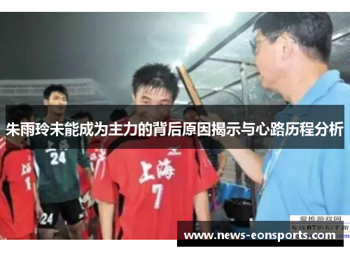 朱雨玲未能成为主力的背后原因揭示与心路历程分析