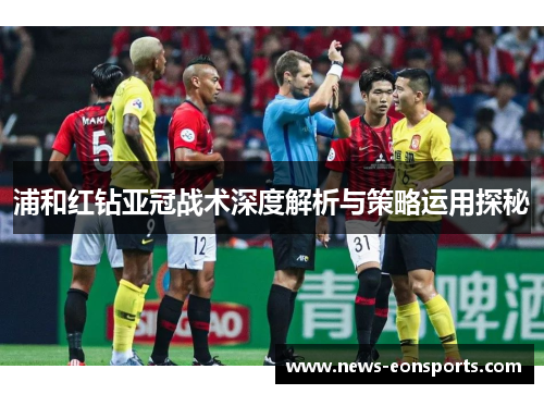 浦和红钻亚冠战术深度解析与策略运用探秘