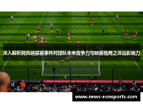 深入解析阿森纳禁赛事件对球队未来竞争力与联赛格局之深远影响力 深入解析阿森纳禁赛事件对球队未来竞争力与联赛格局之深远影响力