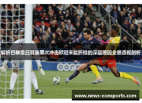 解析巴黎圣日耳曼屡次冲击欧冠未能折桂的深层原因全景透视剖析