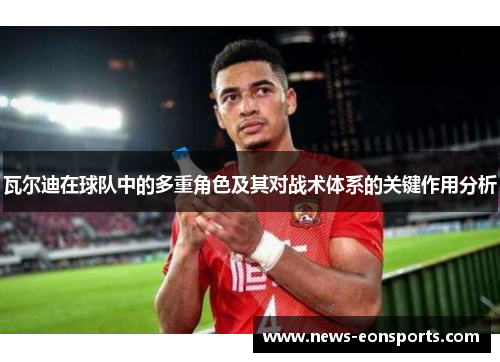 瓦尔迪在球队中的多重角色及其对战术体系的关键作用分析