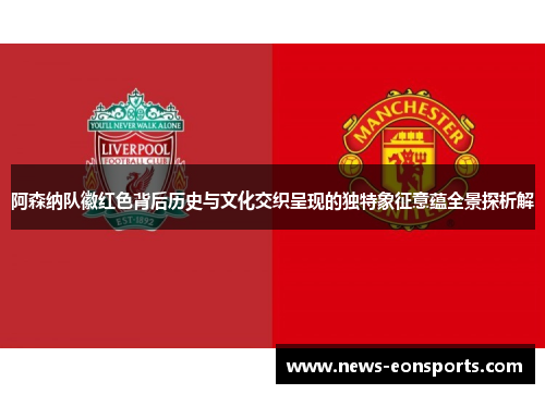 阿森纳队徽红色背后历史与文化交织呈现的独特象征意蕴全景探析解