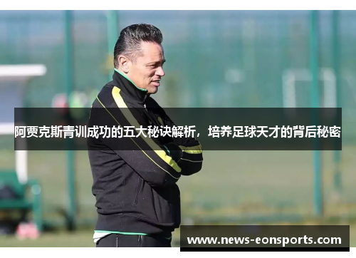 阿贾克斯青训成功的五大秘诀解析，培养足球天才的背后秘密