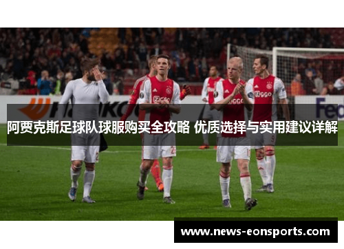 阿贾克斯足球队球服购买全攻略 优质选择与实用建议详解