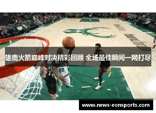 雄鹿火箭巅峰对决精彩回顾 全场最佳瞬间一网打尽